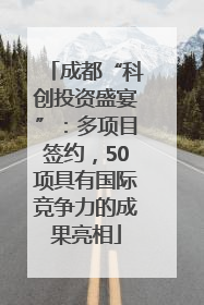 成都“科创投资盛宴”：多项目签约，50项具有国际竞争力的成果亮相
